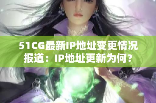 51CG最新IP地址變更情況報(bào)道：IP地址更新為何？