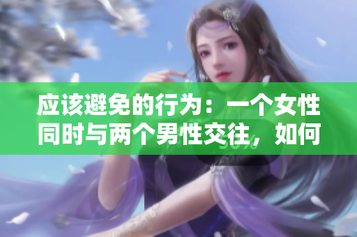 應(yīng)該避免的行為：一個女性同時與兩個男性交往，如何妥善解決？