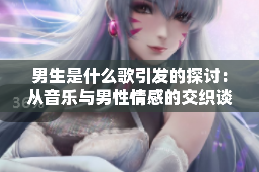 男生是什么歌引發(fā)的探討：從音樂(lè)與男性情感的交織談起