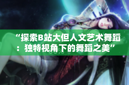 “探索B站大但人文藝術(shù)舞蹈：獨特視角下的舞蹈之美”