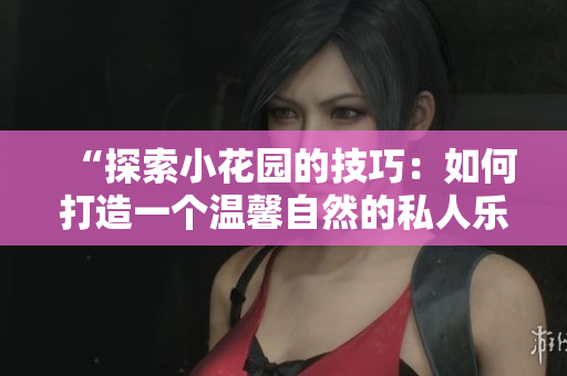 “探索小花園的技巧：如何打造一個(gè)溫馨自然的私人樂(lè)園”