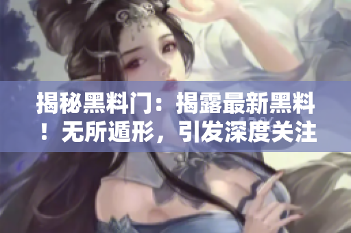 揭秘黑料門：揭露最新黑料！無所遁形，引發(fā)深度關(guān)注！