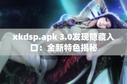 xkdsp.apk 3.0發(fā)現(xiàn)隱藏入口：全新特色揭秘