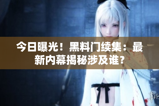 今日曝光！黑料門續(xù)集：最新內(nèi)幕揭秘涉及誰？