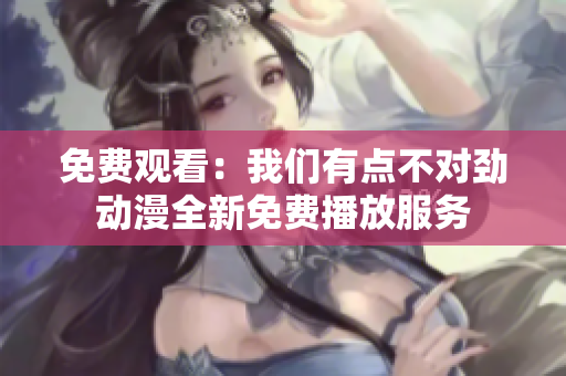 免費觀看：我們有點不對勁動漫全新免費播放服務(wù)