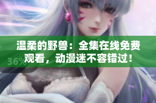 溫柔的野獸：全集在線免費(fèi)觀看，動(dòng)漫迷不容錯(cuò)過！