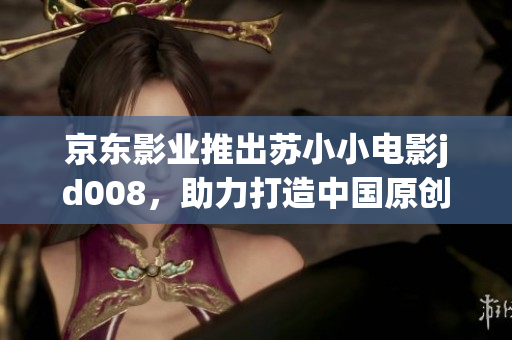 京東影業(yè)推出蘇小小電影jd008，助力打造中國原創(chuàng)電影新格局