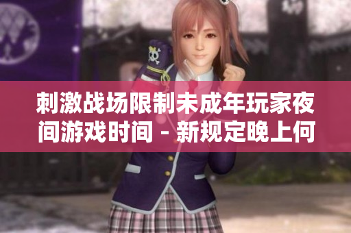 刺激戰(zhàn)場(chǎng)限制未成年玩家夜間游戲時(shí)間 - 新規(guī)定晚上何時(shí)結(jié)束游戲？