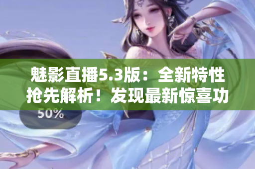 魅影直播5.3版：全新特性搶先解析！發(fā)現(xiàn)最新驚喜功能