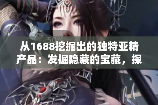 從1688挖掘出的獨(dú)特亞精產(chǎn)品：發(fā)掘隱藏的寶藏，探索品質(zhì)與創(chuàng)新