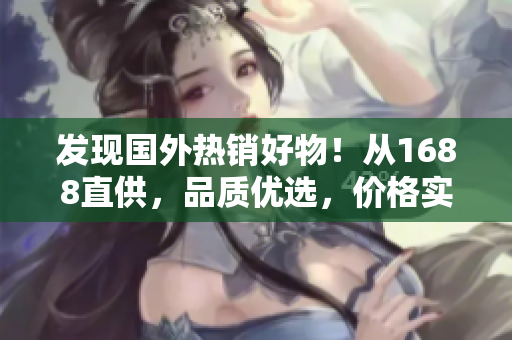 發(fā)現(xiàn)國(guó)外熱銷好物！從1688直供，品質(zhì)優(yōu)選，價(jià)格實(shí)惠！快來探索吧！