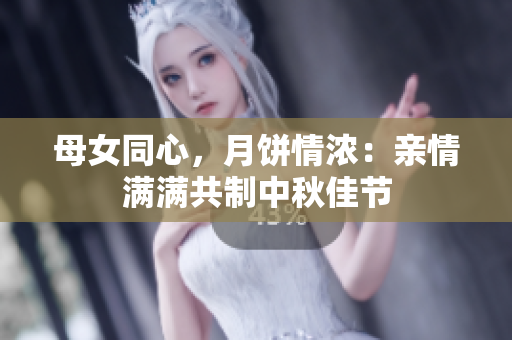 母女同心，月餅情濃：親情滿滿共制中秋佳節(jié)