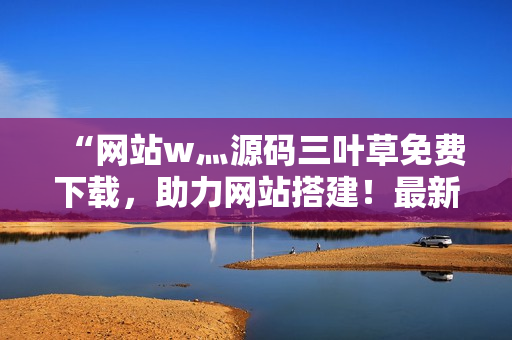 “網(wǎng)站w灬源碼三葉草免費(fèi)下載，助力網(wǎng)站搭建！最新源碼分享，開發(fā)者首選！”