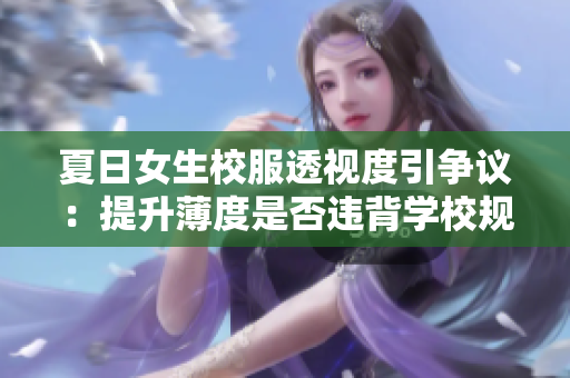 夏日女生校服透視度引爭議：提升薄度是否違背學(xué)校規(guī)定？