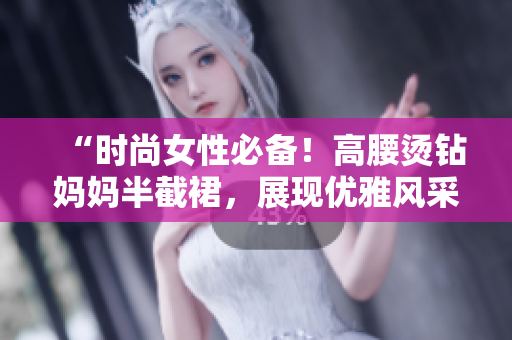 “時尚女性必備！高腰燙鉆媽媽半截裙，展現(xiàn)優(yōu)雅風采，完美彰顯個性魅力！”