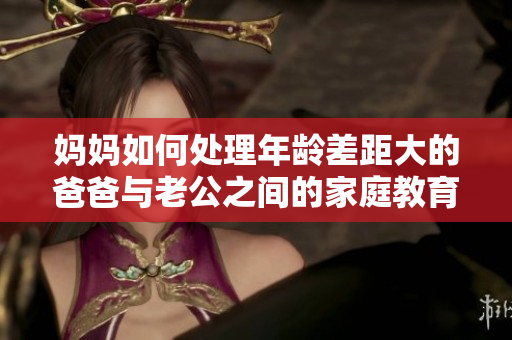 媽媽如何處理年齡差距大的爸爸與老公之間的家庭教育問題？