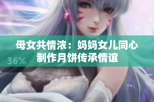 母女共情濃：媽媽女兒同心制作月餅傳承情誼