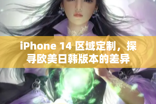 iPhone 14 區(qū)域定制,探尋歐美日韓版本的差異 iPhone 14 區(qū)域定制,探尋歐美日韓版本的差異