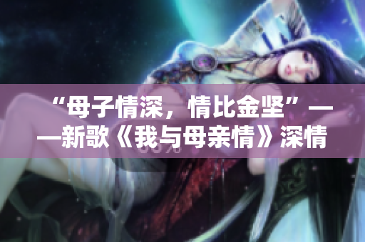 “母子情深，情比金堅”——新歌《我與母親情》深情呈現