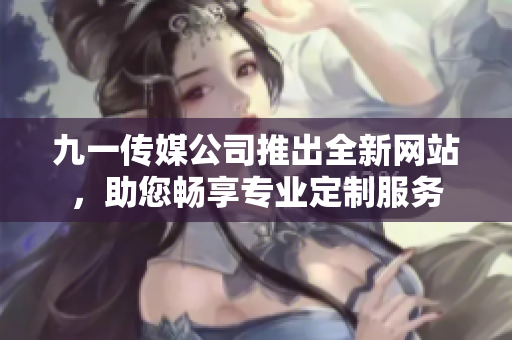 九一傳媒公司推出全新網站，助您暢享專業(yè)定制服務