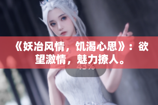 《妖冶風情，饑渴心思》：欲望激情，魅力撩人。
