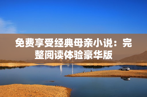 免費享受經典母親小說：完整閱讀體驗豪華版