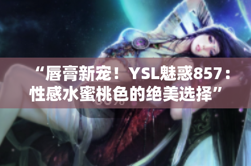 “唇膏新寵！YSL魅惑857：性感水蜜桃色的絕美選擇”