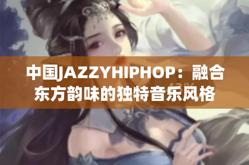 中國JAZZYHIPHOP：融合東方韻味的獨特音樂風(fēng)格