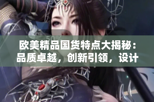 歐美精品國貨特點大揭秘:品質(zhì)卓越,創(chuàng)新引領(lǐng),設(shè)計獨具匠心 歐美精品國貨特點大揭秘:品質(zhì)卓越,創(chuàng)新引領(lǐng),設(shè)計獨具匠心