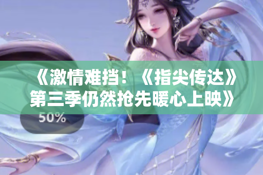 《激情難擋!《指尖傳達(dá)》第三季仍然搶先暖心上映》 《激情難擋!《指尖傳達(dá)》第三季仍然搶先暖心上映》