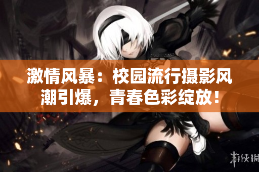 激情風(fēng)暴：校園流行攝影風(fēng)潮引爆，青春色彩綻放！