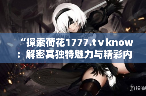 “探索荷花1777.tⅴknow：解密其獨特魅力與精彩內(nèi)容”