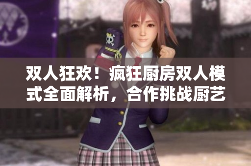 雙人狂歡！瘋狂廚房雙人模式全面解析，合作挑戰(zhàn)廚藝極限