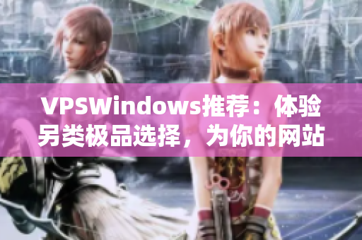 VPSWindows推薦：體驗(yàn)另類(lèi)極品選擇，為你的網(wǎng)站性能保駕護(hù)航