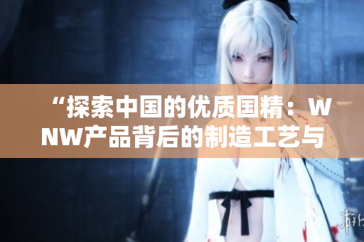 “探索中國(guó)的優(yōu)質(zhì)國(guó)精：WNW產(chǎn)品背后的制造工藝與文化傳承”
