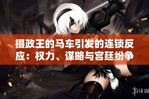 攝政王的馬車(chē)引發(fā)的連鎖反應(yīng)：權(quán)力、謀略與宮廷紛爭(zhēng)