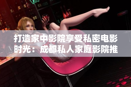 打造家中影院享受私密電影時(shí)光：成都私人家庭影院推薦與選購(gòu)指南
