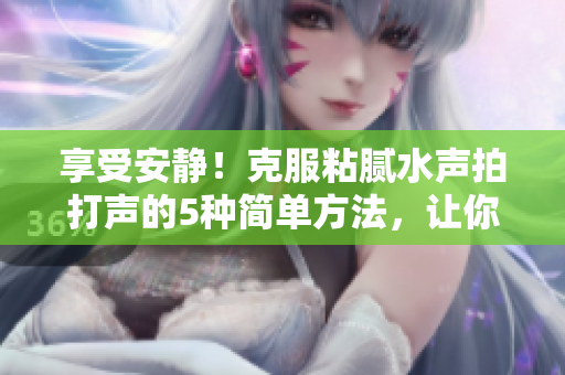 享受安靜！克服粘膩水聲拍打聲的5種簡(jiǎn)單方法，讓你的生活更寧?kù)o