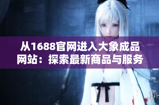 從1688官網(wǎng)進(jìn)入大象成品網(wǎng)站：探索最新商品與服務(wù)的便捷途徑