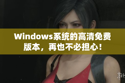 Windows系統(tǒng)的高清免費(fèi)版本，再也不必?fù)?dān)心！