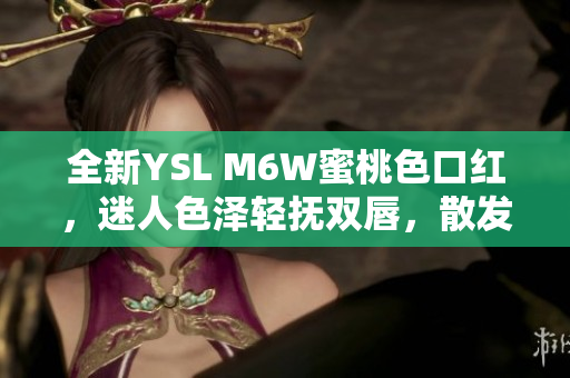 全新YSL M6W蜜桃色口紅，迷人色澤輕撫雙唇，散發(fā)優(yōu)雅光澤