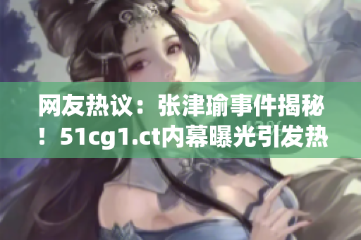 網(wǎng)友熱議：張津瑜事件揭秘！51cg1.ct內(nèi)幕曝光引發(fā)熱議