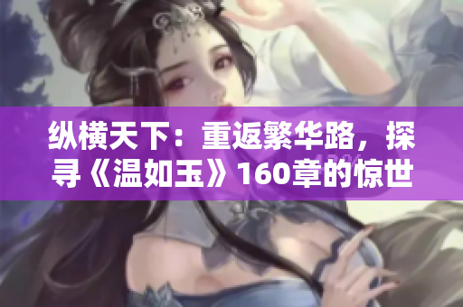 縱橫天下：重返繁華路，探尋《溫如玉》160章的驚世秘聞！