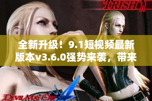 全新升級(jí)！9.1短視頻最新版本v3.6.0強(qiáng)勢(shì)來(lái)襲，帶來(lái)全新體驗(yàn)