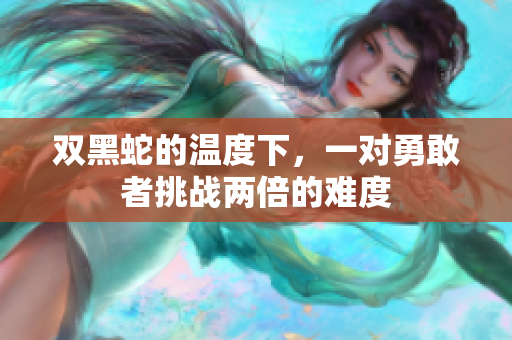 雙黑蛇的溫度下，一對(duì)勇敢者挑戰(zhàn)兩倍的難度