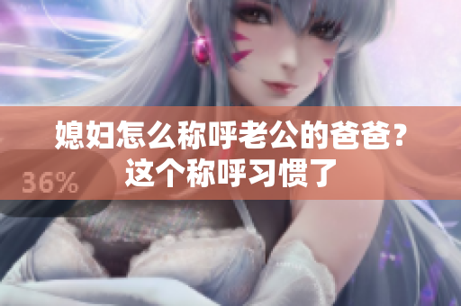 媳婦怎么稱呼老公的爸爸？這個(gè)稱呼習(xí)慣了