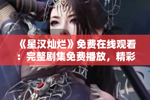 《星漢燦爛》免費(fèi)在線觀看：完整劇集免費(fèi)播放，精彩不容錯(cuò)過(guò)！