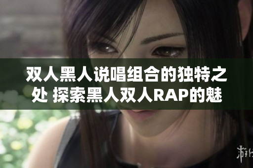 雙人黑人說唱組合的獨(dú)特之處 探索黑人雙人RAP的魅力