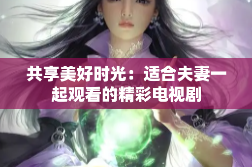 共享美好時(shí)光：適合夫妻一起觀看的精彩電視劇