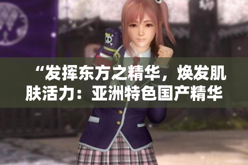 “發(fā)揮東方之精華，煥發(fā)肌膚活力：亞洲特色國(guó)產(chǎn)精華液的護(hù)膚福利”